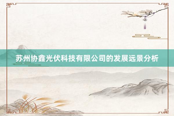 苏州协鑫光伏科技有限公司的发展远景分析