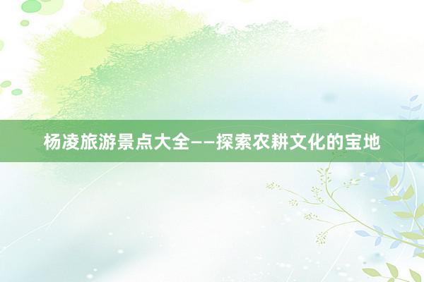 杨凌旅游景点大全——探索农耕文化的宝地