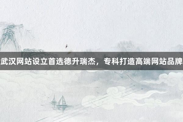 武汉网站设立首选德升瑞杰，专科打造高端网站品牌