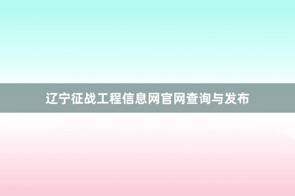 辽宁征战工程信息网官网查询与发布